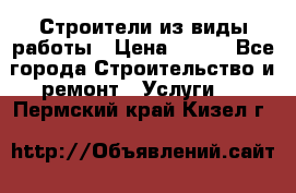 Строители из виды работы › Цена ­ 214 - Все города Строительство и ремонт » Услуги   . Пермский край,Кизел г.